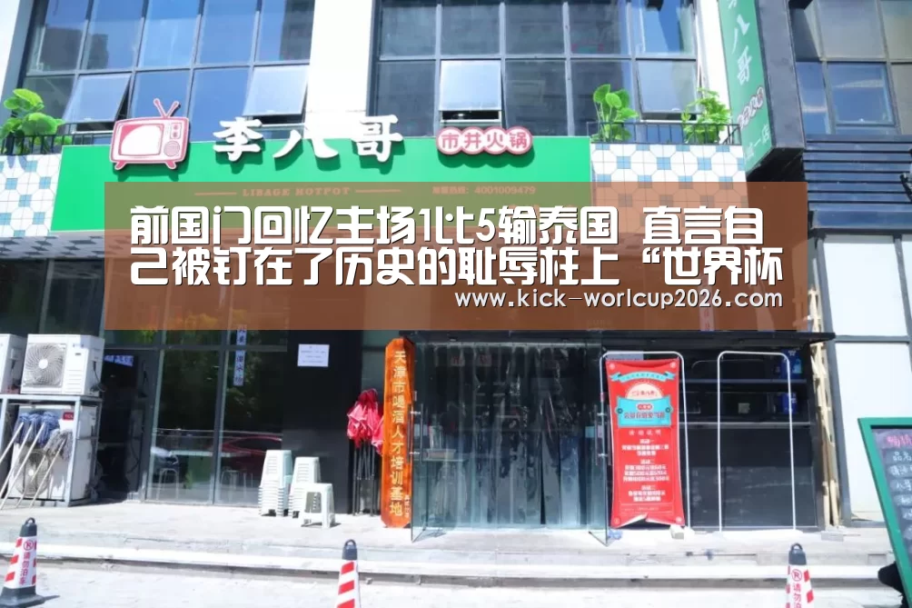 前国门回忆主场1比5输泰国 直言自己被钉在了历史的耻辱柱上“世界杯投注站”(图1) 世界杯竞猜平台
