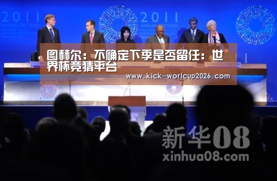 图赫尔:不确定下季是否留任:世界杯竞猜平台(图4) 世界杯投注站